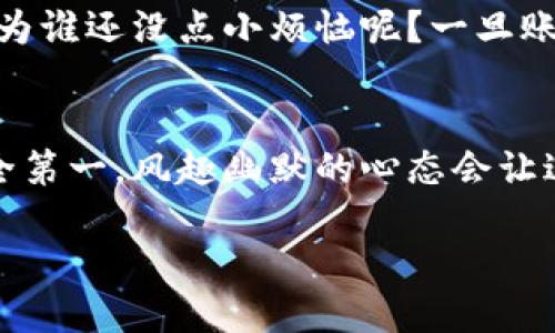 要将您的CNNS提现到IM钱包，您需要遵循一些简单的步骤。由于每一步都至关重要，我们将深入探讨这个过程，同时提供一些幽默的表达，以帮助您轻松应对可能的烦恼。

步骤一：准备你的CNNS账户
首先，您需要确保您的CNNS账户已成功注册并完成实名认证。就像在参加一场盛大的派对，您当然需要一个邀请函！没有邀请，怎么能进门呢？确认您的账户没有任何限制，这样您才能顺利进行提现。

步骤二：获取IM钱包地址
接下来，打开您的IM钱包，找到您的钱包地址。这就像在电影的关键时刻找到主角的藏身之处，您需要确保地址是正确的。记得用心仔细，还可以送上一个“我爱你”的吻，这样地址就不会出错了。

步骤三：申请提现
完成上述步骤后，回到CNNS平台，找到提现选项。选择“提现到IM钱包”，输入您刚才复制的钱包地址。此刻，您就像是在给好友发一条信息：“嘿，快来接我，咱们去喝一杯吧！”确保一切信息无误，然后提交请求。

步骤四：等待处理
一旦您提交请求，CNNS将开始处理您的提现。在这段时间内，您可以做些其他事情，比如泡一杯咖啡，或者看看搞笑视频。没有什么比等待更令人烦躁的了，那种感觉就像一杯未冲泡的咖啡，时间在慢慢滴答滴答...

步骤五：确认到账
当您收到提现到账的通知时，您一定会像得到了个大红包一样开心！这可是值得庆祝的时刻。不过，请您耐心等待，通常需要一段时间才能显示在IM钱包里。就像是一场赛跑，最终的胜利就在前方，只需要耐心等待！

小贴士：确保安全
在整个提现过程中，安全始终是第一位的。请确保您的账户安全，例如启用双重身份验证。因为谁还没点小烦恼呢？一旦账户被盗，可能就会让您像失去信心的银行家一样，心慌慌、忧虑重重 

总结
提现CNNS到IM钱包的步骤其实并不复杂，只需要耐心和细心就能完成。记住，任何时刻，安全第一，风趣幽默的心态会让过程变得更加轻松。希望这些步骤能帮助您顺利完成提现，享受您的数字资产！

将CNNS提现到IM钱包：轻松无忧的资金转移之旅