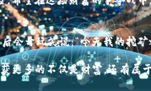 通过ImToken挖矿：数字资产中的宝藏猎人之旅

ImToken, 挖矿, 数字资产, 区块链/guanjianci

引言：数字资产的探索之旅
在这个数字经济飞速发展的时代，挖矿俨然成为了一个热词。就好比在浩瀚的海洋中，你需要一个指南针去探测财富的海底宝藏。而ImToken就像是这样一个高科技的潜水装备，帮助你在数字资产的浪潮中找到属于自己的金矿。

什么是ImToken？
ImToken是一款广受欢迎的数字钱包，旨在帮助用户安全管理和交易加密货币。想象一下，它就像是你数字资产的保险箱，具有高度的安全性和愉悦的用户体验。除了存储，ImToken还提供了一系列功能，包括挖矿、交易等，帮助用户在这个复杂的区块链世界中游刃有余。

挖矿的概念：现代宝藏猎人的职业
挖矿，简单来说就是通过计算机算力来验证区块链上的交易，从而获取一定数量的数字货币奖励。可以把挖矿想象成现代城市里的宝藏猎人，拿着你的“铲子”——即计算机设备，努力地在区块链这片土地上挖掘出“黄金”。当然，想要找到宝藏并不容易，矿工需要付出时间、精力，甚至金钱。

ImToken的挖矿功能：一条方便的捷径
与传统的挖矿相比，ImToken提供了更加简便的挖矿方式，吸引了众多用户的参与。通过ImToken，用户可以轻松参与到矿池中，无需购买昂贵的挖矿设备或深厚的技术知识。“挖矿”的门槛大大降低，就像是让你不仅能走进博物馆，还能亲自探索每一件展品的奥秘。

如何开始使用ImToken进行挖矿？
如果你已经迫不及待想要开始这段宝藏之旅，让我们来看看操作步骤。

h4步骤一：下载和安装ImToken/h4
首先，你需要在手机上下载并安装ImToken钱包。这个过程就像是在选择一个合适的船只，确保你能够安全可靠地出航。

h4步骤二：创建或导入钱包/h4
接着，你需要创建一个新的钱包或导入已有的钱包。这一步就像是在给你的船命名，确保它能够容纳你所有的财富。

h4步骤三：了解挖矿项目/h4
在ImToken中，你可以浏览各种挖矿项目。建议你仔细研究每个项目的背景和收益情况，别忘了带上你的“探险帽”，仔细观察这些项目的波动和潜力。

h4步骤四：选择矿池并加入/h4
一旦你了解了各个矿池的性质，选择一个适合你的，加入后就可以开始挖矿了。这一过程就像在选定一片富饶的土地，开始你的农耕之旅一般，期待丰收的那一天。

挖矿的成本与收益：别忘了预算
挖矿可不是免费的午餐，虽然通过ImToken简化了过程，但用户仍需考虑设备成本、电力费用及网络费用等。就像是在外出探险时，需要准备好各种必需品，以应对突发情况。

挖矿的风险：心态要放平
当然，挖矿也伴随着风险。市场波动、技术问题等，都可能影响收益。这就好比在人生的探险旅程中，总会遇到一些意料之外的小波折，冷静处理才能化险为夷。

小结：滑翔在数字资产的蓝天空间
总的来说，通过ImToken进行挖矿是一个有趣而具有潜力的体验。只要你做好功课，合理规划，每一步都像是设计一场精彩的探险。希望在这场财富的争夺战中，你能找到属于自己的那颗“金蛋”！

附加提示：挖矿中偶尔的幽默
谁还没点小烦恼呢？在挖矿过程中，有时候结果可能并不如你意，别太沮丧。想想那些在金矿中翻腾的矿工，他们也许在一次失败后会开玩笑说：“今天我的挖矿之旅就像是我的早晨咖啡——浓厚却苦涩。”

在这段旅程中，我们不仅仅是在追求财富，更是在不断学习和成长，逐步领悟到区块链的奇妙与乐趣。希望你在探索的路上，能收获更多的不仅是财富，还有属于你自己的那些感悟和故事！