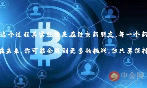 在imToken钱包中添加币种的过程其实就像是在一场聚会上找到你的老朋友。你可能在忙于打招呼，但只要找到对的方向，朋友自然会出现在你身边。下面，我们就来逐步讲述如何在imToken中添加币种，让你的数字资产聚会更加热闹。

第一步：打开imToken钱包
首先，确保你已经下载并安装了imToken钱包应用程序（如果还没安装，快去应用商店下载吧）。这一步就像是进入聚会的门，你需要找到你的入口。

第二步：登录你的钱包
打开app后，输入你的密码尽快进入钱包界面。记得，这里是你的个人银行，安全第一哦。

第三步：找到“添加币种”选项
在主界面，点击“资产”标签，接着你会看到一个“添加币种”或“添加资产”的选项。想象一下，这就像是在聚会上扫一扫，寻找哪些老朋友在场。

第四步：选择你想添加的币种
在弹出的币种列表中，找到你想添加的那个。imToken支持多种主流币种，比如比特币、以太坊等。点一下它，就像是向朋友招手，一声“我来了！”

第五步：确认添加
选择完币种后，通常会有一个确认按钮，点击确认就是了。这一步比较简单，就像是拍个照，记录下这欢乐的时刻。

第六步：查看你的新资产
返回资产主界面，你会看到你刚刚添加的币种出现在列表中。看看这个新朋友，多么亲切呀！

总结
就这样，你在imToken钱包中成功地添加了你喜爱的币种。数字资产的聚会让你感到无比骄傲，这个过程其实就像是在结交新朋友，每一个新币种的添加都让你的投资组合更加丰富，生活更加有趣。

希望通过这样的方式，能够帮助大家更轻松地管理自己的数字资产，毕竟，谁还没点小烦恼呢？在未来，你可能会遇到更多的挑战，但只要保持一颗好奇和热情的心，你就一定能在这个虚拟货币的世界里游刃有余。

imToken, 添加币种, 数字资产, 钱包/guanjianci
在imToken中添加币种的乐趣，就像聚会中找到老朋友