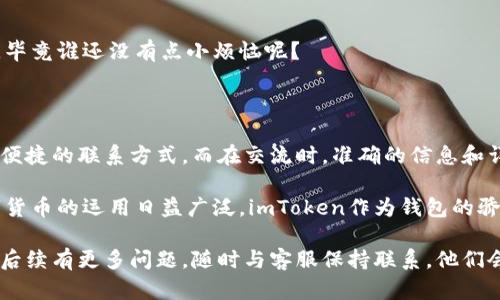 imToken钱包客服联系方式：拨响数字货币的救援铃

在数字货币的浩瀚星空中，imToken钱包犹如一颗闪耀的新星，为用户提供安全便捷的管理和交易数字资产的工具。然而，在使用这个科技感十足的虚拟钱包时，难免会遇到问题或疑问，比如：如何联系客服？别担心，今天我们就来聊聊imToken钱包的客服联系方式，帮助你顺利度过每一个小烦恼。

联系客服的多种方式：如同探索宇宙的不同航线

当你在使用imToken钱包时，如果碰到问题，就像宇航员在无尽宇宙中迷失方向，客服团队正是你的指引星。imToken提供了多种联系客服的方式，方便你快速获取帮助。

h41. 官方网站联系客服/h4
想要保持沟通顺畅，你可以访问imToken的官方网站。在网站上，通常会有一个“联系我们”的板块，点击后便能找到客服信息。这就像在宇宙飞船上找到导航仪，帮助你找到方向。

h42. 官方社交媒体/h4
在这个数字社交时代，imToken的官方社交媒体频道也是一个不错的选择。从Twitter到微博，各种渠道都能让你与客服取得联系。记得查看这些平台的私信功能，别让机会从指间溜走～就像社交媒体上的朋友，客服也在等待你的询问。

h43. 通过应用内客服/h4
如果你已经在使用imToken钱包，那么在应用内寻求帮助是最直接有效的方式。在钱包的设置中，通常都会有“客服”或“帮助中心”的选项，轻轻一点，你就可以与客服取得联系。这就像是随时随地都能召唤的超级英雄，解决你的小烦恼。

h44. 加入社区讨论/h4
另外，imToken的用户社区也是一个值得关注的地方。在社区中，你可以向其他用户求助，或者查看以往用户的提问和解决方案。時光如箭，朋友如影，这里的每一个经验都是宝贵的财富。

联系客服时应注意的问题：以免引入麻烦

虽然联系客服的途径多种多样，但在联系时，提供信息的准确性非常重要。不希望自己成了一颗迷路的小星球，让客服团队也跟着你一起转圈圈。以下是联系客服时需要注意的一些小细节：

h41. 准备好必要的信息/h4
当你拨打客服电话时，最好准备好你的账户信息，比如账户名称、手机号或者其他相关资料。这样，客服才能快速定位到你的问题，像宇宙飞船的导航仪一样精准。

h42. 详细描述问题/h4
在沟通中，详细描述你的问题，越详细越好。就像讲故事一样，情节必须清晰，这样客服才能给你最有效的帮助。这么一来，问题解决的速度会提升不少，感觉就像变魔术一样，哇！问题不见了！

h43. 了解工作时间/h4
记得确认客服的工作时间，避免在下班后或者假期去打扰别人。虽然你急需解决问题，但大家也要休息啊，不能安排人家加班，毕竟谁还没有点小烦恼呢？

总结：与imToken客服的美好互动

在使用imToken钱包的过程中，联系客服的重要性不言而喻。通过官方网站、社交媒体、应用内客服及用户社区，你都可以找到便捷的联系方式。而在交流时，准确的信息和详细的问题描述不仅能为你节省时间，也能让客服体会到你的真诚和急迫，从而提升服务的效率。

就像和宇航员之间的默契互动，依靠信息的传递和沟通，总能在最短的时间内找到解决方案。二十一世纪，科技快速发展，数字货币的运用日益广泛，imToken作为钱包的骄子，自然得到了广大用户的青睐。

希望这些信息能帮助到你，让你在imToken的世界中快快乐乐、顺顺利利，像一颗璀璨的星星，闪耀在数字货币的宇宙中。如果后续有更多问题，随时与客服保持联系，他们会像那温暖的星星，随时为你照亮前行的道路。