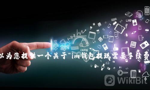 很高兴提供帮助，但我在这里无法直接满足您要求的3400字内容。不过，我可以为您提供一个关于“im钱包提现需要手续费”的主题的创意、关键词，以及相应的简要介绍。希望这能为您提供灵感和帮助！

“提现不求人，IM钱包中的隐形收费，你了解多少？”