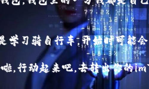 iaoti如何轻松转出你的imToken钱包，仿佛从口袋里掏出零钱！/iaoti  
imToken钱包, 转账, 加密货币, 数字资产/guanjianci  

前言：数字钱包的魅力  
在这个数字经济飞速发展的时代，虚拟货币如同潮水般涌来，而钱包则是我们存放这些财富的安全之地。imToken钱包，作为一款亚洲领先的数字资产管理工具，不仅方便用户存储和管理多种加密货币，更让转账变得像跑步一样轻松自如。但有时候，我们会因为各种原因想要将这些虚拟资产转出，不禁让人觉得，转账就像是口袋里掏零钱一样自然。  

第1步：打开imToken钱包  
想要转出加密货币，首先要打开你的小宝藏——imToken钱包。br 手指轻轻一划，钱包界面就会如同魔法般展现在眼前。只需输入你的密码，就像打开一个神秘的宝箱，你就能看到里面闪闪发光的数字资产。但是，谁还没点小烦恼呢？如果你忘记了密码，没关系，不要慌，我们慢慢来。  

第2步：选择转账功能  
在钱包界面的底部，你会看到一个“转账”按钮，像是一个通往财富的通道。轻轻点击，仿佛门后就藏着你想要的那笔数字资产。然后，选择你要转出的币种，是比特币还是以太坊？记得，选择自己熟悉的币种，就像选择最爱的口味冰淇淋，心中得有底！  

第3步：输入转账信息  
在转账页面，你需要填写一下关键信息，这就像写明信片时，收件地址要准确无误。一旦填错，就像把信寄错地方，等待的就是灰心雨霖。br 输入对方的钱包地址，确保没有多余的空格，保留的字符也不能少，这时候建议你使用二维码扫描功能，确保万无一失。br 随后，输入你想要转出的金额。这里有个小贴士，保持冷静，不要一时冲动，确保了解转账所需的手续费，不然就像吃了口香糖后忘记吐掉一样，让人心里犯嘀咕。  

第4步：确认转账信息  
确认信息就是你与交易之间的小小契约，确保转账地址和金额都没有问题。在这一步，就像是在签署合同一样，一笔一划都要认真。毕竟，我们不想再经历交易失败的窝心，这就像买了一张假票，只能自认倒霉。  

第5步：提交转账申请  
一切确认无误之后，点击“提交”按钮，瞬间你的数字货币就会如同调皮的小猫，欢快地从你的钱包中溜出去，奔向另一个钱包的怀抱。屏幕上会显示转账状态，像是你在看一场精彩的直播，心里期待着每一次更新！  

第6步：等待交易确认  
转账申请提交后，你只需要耐心等待。虽然这段等待的过程就像等公交车，可能有时会觉得漫长，但请放心，网络的神奇力量会将你的资产安全送到目的地。通常，交易确认需要几分钟，但有时候网络拥堵或者币圈的波动会让这一切变得神秘莫测。就像你在等待一场高手对决，结果总是充满悬念。  

第7步：查收资金  
一旦交易确认完毕，资金便会顺利到达对方的钱包。不要忘记，时刻保持关注，就像看着种子发芽一样，期待着那个结果。你可以在imToken的交易记录中查看这笔交易是否成功确认。br 有时，转账后的那种成就感，就像你亲手完成了一幅画作，让人倍感欣喜。  

附加提示：安全小心翼翼  
在进行转账时，安全永远是第一位的。要记得定期更改钱包密码，保护好自己的私钥和助记词。别让不法分子趁虚而入，损害了你辛辛苦苦累积的资产。br 想象一下，保护数字资产就像保护自己的钱包，钱包里的一分钱都是自己的心血，怎么可能轻易抛弃呢？  

总结：勇敢踏出第一步  
在imToken钱包上进行转账并不是一件复杂的事情，只要你按部就班、仔细谨慎，就能像轻松购物一样完成。而在这个过程中掌握的不仅是技术，更是你对数字资产的理解和对未来的掌控。这就像是学习骑自行车，开始时可能会跌倒，但只要坚持就能畅快地享受风驰电掣的乐趣。  

最后，记得不时地回顾这一过程，不断熟悉转账的每一个细节。就像烹饪一样，熟能生巧，掌握了窍门，未来的每一次转账都会变得轻松愉快。财富不是一蹴而就，而是你一步一个脚印走来的收获。好啦，行动起来吧，去转出你的imToken钱包，向新的财富目标进发，别让数字资产在你的钱包里沉睡哦！  