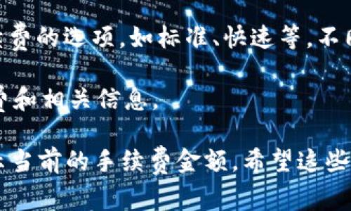 提币手续费通常会根据区块链网络的状况而有所不同。具体来说，在imToken钱包中，提币的手续费主要取决于你提取的数字货币类型（如以太坊、比特币等）以及当时的网络拥堵情况。

1. **网络费用**：不同的区块链网络有不同的拥堵和交易费用。例如，以太坊网络在不同时间段的交易费用可能会有很大的波动。

2. **imToken设置**：imToken钱包在提币操作时，会提供用户选择交易手续费的选项，如标准、快速等。不同的费用选项会影响你的提币速度。

3. **规则变更**：建议关注imToken的官方公告或社区，以获取最新的手续费和相关信息。

为了获得准确的提币手续费，建议你在钱包中查看提币页面，通常那里会显示当前的手续费金额。希望这些信息能帮助到你！如果你有其他问题，欢迎随时问我。