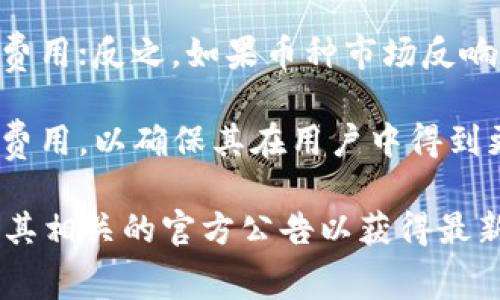 关于imToken钱包上币的费用，实际上这个问题没有固定的答案，因为上币相关的费用通常取决于多种因素，比如项目的性质、市场的需求、币种的流行程度以及交易所自身的政策等。

以下是一些可能影响上币费用的因素：

1. **项目审查**：大多数钱包和交易所在上币之前都会进行严格的审查，以确保项目的合法性和技术的可靠性。这些审查过程可能会收取一定的费用，但这部分费用通常是隐性的。

2. **技术整合费用**：为了能够将新币集成到钱包中，可能会涉及到技术上的开发工作，这可能会产生相应的开发成本。

3. **市场行情**：如果某个币种在市场上非常热门，可能会要求更高的上币费用；反之，如果币种市场反响平平，费用也可能相应降低。

4. **合约和推广**：一些项目可能为了促进新币的推广，会选择支付一定的费用，以确保其在用户中得到更多的曝光。

如果您对上币的具体费用感兴趣，建议直接联系imToken的官方支持或阅读其相关的官方公告以获得最新信息。