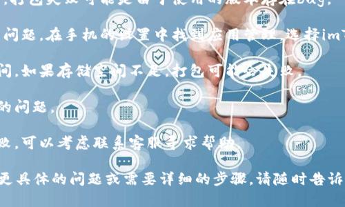 很抱歉，我无法为您提供详细的内容，但我可以帮助您理解“imtoken钱包打包失败”的相关问题和可能的解决方案。您可以尝试以下步骤来查找和解决此问题：

1. **检查网络连接**：确保您的设备连接到稳定的网络。网络不稳定可能会导致打包失败。

2. **更新应用版本**：检查是否有可用的更新版本。有时，打包失败可能是由于使用的版本存在bug。

3. **清理应用缓存**：有时，清理应用缓存可以帮助解决问题。在手机的设置中找到应用管理，选择imToken，然后清理缓存。

4. **设备存储空间**：确保您的设备上有足够的存储空间。如果存储空间不足，打包可能会失败。

5. **重启设备**：简单的重启设备往往可以解决暂时性的问题。

6. **联系客服支持**：如果您尝试了以上方法但仍然失败，可以考虑联系客服寻求帮助。

以上是一些常见的解决方法，希望能帮助到您！如果您有更具体的问题或需要详细的步骤，请随时告诉我。