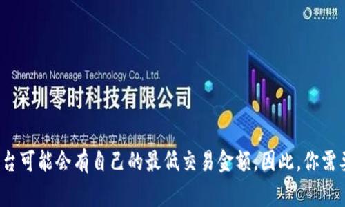 在 Imtoken 钱包中购买 TRX（Tron）通常没有明确的最低字数限制，因为这主要取决于你所购买的金额和平台的要求。不同的交易所和平台可能会有自己的最低交易金额。因此，你需要查看 Imtoken 的相关规定，或者直接在应用中查看当前的最低购买金额。如果你有其他具体问题或者需要了解更多信息，请随时告诉我！