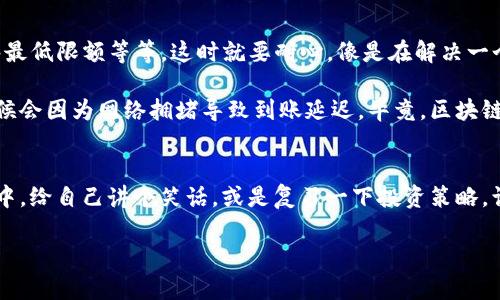 要将ImToken钱包中的资产转到Gate.io交易所，请按照以下步骤操作。为了确保信息清晰易懂，我将分步骤介绍具体流程，并嵌入一些诙谐的表达来增加趣味性。

步骤1：准备工作
首先，请确保你已经在ImToken中存有你想要转移的资产，并且在Gate.io上完成了账号注册和KYC认证。这就像你准备出门旅行之前，确认你的护照和机票在不在一个地方——确保万无一失，才能畅通无阻。

步骤2：获取Gate.io的充值地址
打开Gate.io网站，登录你的账户，找到“钱包”图标，点击“充值”按钮。这一步就像是找到一个迷失已久的朋友，事先知道他们的地址总是能避免很多尴尬。选择你想转入的币种（比如USDT、ETH等），然后复制相应的充值地址。

步骤3：打开ImToken进行转账
在ImToken中，点击“钱包”选项，然后找到你想转移的资产，选择“发送”。在提交输入地址的框中粘贴刚才复制的Gate.io充值地址。这里的操作就像是在给朋友发红包：确定朋友的账户没错，才能确保“好运”能送到！

步骤4：输入转账金额
在金额框中输入你想转移的资产数量。请注意转账时的网络手续费，这就像是出门旅游时要准备的零花钱，免得在途中发生意外需要额外支出。确认无误后，点击“发送”。

步骤5：确认交易
转账之后，ImToken会给你一个交易记录，你可以在这里查看交易状态。不久后，你可以在Gate.io的账户中查看到账情况。如果你怀着一颗期待的心，可能期间还要忍不住刷几次页面，虽然这种等待通常都是漫长而无聊的。

步骤6：等待到账
根据网络情况，转账的时间通常需要几分钟到一个小时。如果长时间未到账，不妨检查一下区块链探索工具，看看你的交易状态。说不定它正在“云游四海”，迟到总有理由嘛，对吧？

小贴士和常见问题
在转账的过程中，难免会遇到各种小问题。比如：你会发现，有时发送的币种不能直接在Gate.io上充值，或者金额不够最低限额等等。这时就要耐心，像是在解决一个难题，每一步都要小心谨慎，确保一路顺利。

如果你发现转账后，资产没正确到账，不要慌，先确认充值地址是否填写正确，另外也可以查看区块链的状态，很多时候会因为网络拥堵导致到账延迟。毕竟，区块链也会有堵车的时候，就像上下班高峰期的马路一样。

总结
将ImToken的钱包转账到Gate.io其实并不复杂，只需您保持耐心，确保每一步都准确无误。此外，不妨在转账的旅途中，给自己讲个笑话，或是复习一下投资策略，让这次转账过程变得更有趣。谁还没点小烦恼呢？希望这些步骤能帮助你顺利完成转账，顺道享受一下这个小旅行吧！

希望这些信息能帮助你顺利完成转账，若有任何问题，欢迎随时询问！