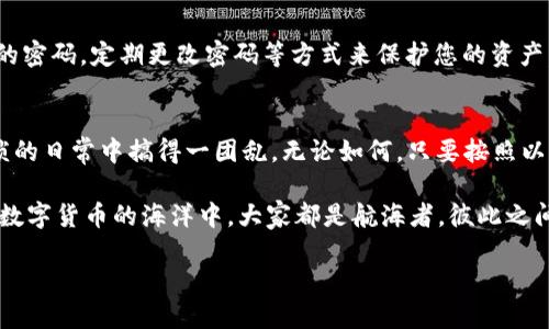 如果您在使用imToken钱包时遇到了币不见的问题，这可能会让人感到紧张和困惑。接下来，我将为您详细解答可能发生这种情况的原因以及该如何解决这个问题。请不要惊慌，下面的步骤可以帮助您找回失踪的币。

一、检查交易记录
首先，查看您的交易记录是个不错的开端。进入imToken钱包，选择“资产”，然后查看您最近的交易记录。这个记录就像一张地图，能够指引您找到丢失代币的去向。曾经的交易就像一场穿越时空的旅程，每一次转账都有它的时空轨迹。

二、确认资产显示
有时候，您可能只是没有将该资产添加到您的钱包中。例如，如果您收到了一个新代币，但没有在钱包中添加这个代币资产的显示，您就根本看不到它。就像包裹没打开，腊月里的一堆年货直等着您去发现。只需在钱包中点击“添加代币”，输入代币的合约地址，您就能把这个新成员召唤出来。

三、检查网络连接
在数字货币的世界中，网络就像一座桥梁，如果桥断了，您便无法与外界连接。确保您的网络连接正常，试着切换网络或重启应用。有时，一个简单的重启就能解决一切问题——就像休息一下，重新来过，也许会有意想不到的收获。

四、验证钱包私钥和助记词
请务必确保您保存好钱包的私钥和助记词。它们就像通往财富的大门钥匙。一旦您丢失了它们，您很可能会发现自己被锁在外面，无法进入属于您的数字天地。如果您在不同设备上使用钱包，请确保您在所有设备上都使用同一个钱包。不然就像在不同城市的家一样，找不着北。

五、联系imToken客服
如果经过以上步骤后仍然找不到您的币，您可以联系imToken的客户支持。客服人员通常能够为您提供更专业的帮助，像是您的航行员，给您指引航线，让您顺利重回安全的港湾。记得准备好相关信息，提供给他们，以便他们能够尽快处理您的请求。

六、预防意识
当您重获失踪币的同时，也请加强对比特币及其他数字资产的防护意识。您可以通过定期备份钱包，使用复杂且难以猜测的密码，定期更改密码等方式来保护您的资产。就像对待钱包里的现金一样，安全永远是第一位的。

七、总结与展望
买点虚拟币总交替着刺激与烦恼，丢币更是让人心焦、揪心的事情。想想看，有时候人们的脑袋也会偶尔“掉线”，或者在繁琐的日常中搞得一团乱。无论如何，只要按照以上步骤仔细检查，通常能找到您那“不翼而飞”的数字资产。

希望这篇文章能够为您提供帮助，解决您的困惑。此外，如果您还有其他问题或者有趣的经历，欢迎在评论区分享。毕竟，在数字货币的海洋中，大家都是航海者，彼此之间多了分享和交流，大家的旅程才会更加顺利和愉快！

imToken中的失踪币：解决烦恼的小指南