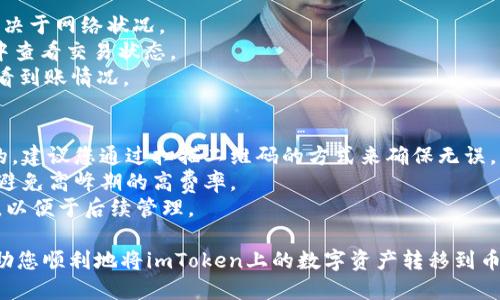 下面是imToken转币安的步骤：

### 第一步：准备工作
在开始之前，请确保您已经：
1. 注册了币安账户，并完成了身份验证。
2. 下载并安装了imToken钱包，并确保您的钱包中有足够的资金。

### 第二步：获取币安充值地址
1. 登录您的币安账户。
2. 在首页找到“钱包”选项，点击“法币与现货”。
3. 在现货钱包中找到您要充值的数字资产（如BTC、ETH等），点击“充值”。
4. 系统会生成一个充值地址，记下这个地址，同时核对网络类型，如选择ERC20或BEP20等。

### 第三步：打开imToken
1. 打开您的imToken App，输入密码解锁钱包。
2. 在主界面上，您会看到资产列表，选择您想转出到币安的数字资产（如ETH）。

### 第四步：发起转账
1. 点击您选择的资产，如“以太坊（ETH）”。
2. 在资产页面，点击“发送”。
3. 粘贴刚刚在币安获取的充值地址。
4. 输入您想要转账的金额。
5. 确认交易信息无误后，点击“下一步”。

### 第五步：确认交易
1. imToken会提示您确认交易，仔细查看交易费用和详细信息。
2. 确认无误并输入钱包密码，点击“确认”完成转账。

### 第六步：等待到账
1. 传输一般需要一定的时间，这取决于网络状况。
2. 您可以在imToken的交易记录中查看交易状态。
3. 也可以在币安的充值历史中查看到账情况。

### 注意事项
- 确保您粘贴的充值地址是正确的，建议您通过扫描二维码的方式来确保无误。
- 交易前查看当前网络的手续费，避免高峰期的高费率。
- 转账后，将金额和资产种类记牢，以便于后续管理。

以上步骤简单明了，基本上可以帮助您顺利地将imToken上的数字资产转移到币安。希望这些信息能对您有所帮助。