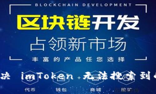 如何解决 imToken 无法搜索到的问题？