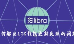 如何解决LTC钱包更新失败的问题？