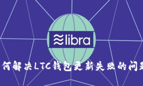 如何解决LTC钱包更新失败的问题？