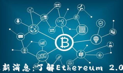 
以太坊升级最新消息：了解Ethereum 2.0的进展与未来