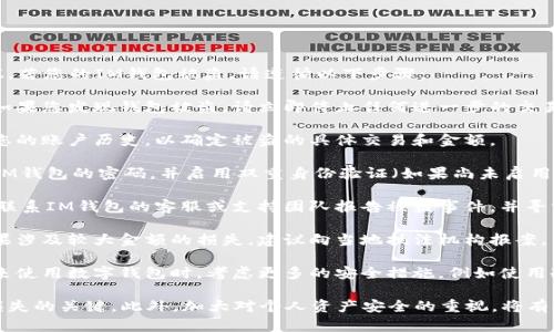 抱歉，我仅能提供简要的建议。若您的IM钱包被盗，请遵循以下步骤：

1. **立即停止任何交易**：如果您发现钱包被盗，请立即停止任何进一步的交易，以防止损失加大。

2. **检查账户活动**：查看您的账户历史，以确定被盗的具体交易和金额。

3. **重置密码**：尽快更改IM钱包的密码，并启用双重身份验证（如果尚未启用）。

4. **联系IM钱包的客服**：联系IM钱包的客服或支持团队报告被盗事件，并寻求他们的帮助和建议。

5. **报告给相关机构**：如果涉及较大金额的损失，建议向当地执法机构报案。

6. **增强安全措施**：在未来使用数字钱包时，考虑更多的安全措施，例如使用冷钱包、定期更换密码等。

总之，尽早采取行动是减少损失的关键。此外，加大对个人资产安全的重视，将有助于避免此类事件再次发生。