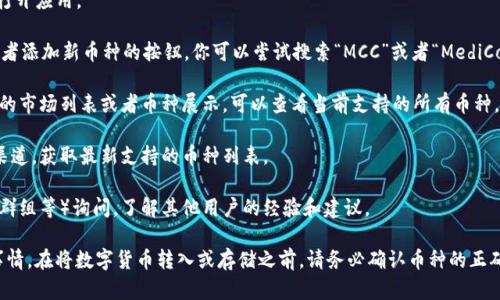 截至我最后的知识更新（2023年10月），MCC（MediCoin）是否在imToken钱包中可以查阅或存储，具体情况可能会随时间变化。你可以通过以下几个步骤来确认MCC是否在imToken钱包中：

1. **打开imToken钱包**: 如果你已经下载并安装了imToken，打开应用。

2. **搜索币种**: 在钱包的“资产”页面，通常会有一个搜索框或者添加新币种的按钮。你可以尝试搜索“MCC”或者“MediCoin”。

3. **查看市场列表**: 在一些版本的imToken钱包中，会有相应的市场列表或者币种展示，可以查看当前支持的所有币种。

4. **查阅官方信息**: 访问imToken的官方网站或者社交媒体渠道，获取最新支持的币种列表。

5. **社区和论坛**: 可以在相关的社区（如币圈论坛、Telegram群组等）询问，了解其他用户的经验和建议。

请注意，数字资产市场变化频繁，新币种的上线和下线是常有的事情。在将数字货币转入或存储之前，请务必确认币种的正确性及钱包的安全性。