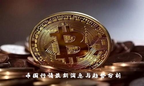 币圈行情最新消息与趋势分析